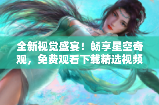 全新視覺盛宴！暢享星空奇觀，免費觀看下載精選視頻合集
