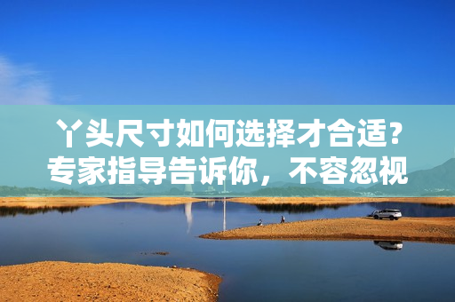丫頭尺寸如何選擇才合適？專家指導(dǎo)告訴你，不容忽視