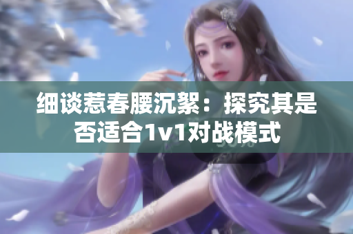 細(xì)談惹春腰沉絮：探究其是否適合1v1對(duì)戰(zhàn)模式