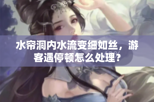 水簾洞內水流變細如絲，游客遇停頓怎么處理？