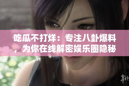 吃瓜不打烊：專注八卦爆料，為你在線解密娛樂圈隱秘！
