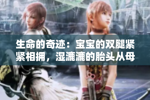 生命的奇跡：寶寶的雙腿緊緊相擁，濕漉漉的胎頭從母體中呈現(xiàn)