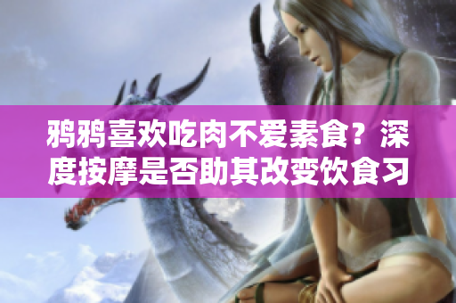 鴉鴉喜歡吃肉不愛素食？深度按摩是否助其改變飲食習慣？