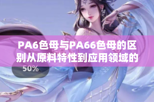 PA6色母與PA66色母的區(qū)別從原料特性到應(yīng)用領(lǐng)域的全面比較