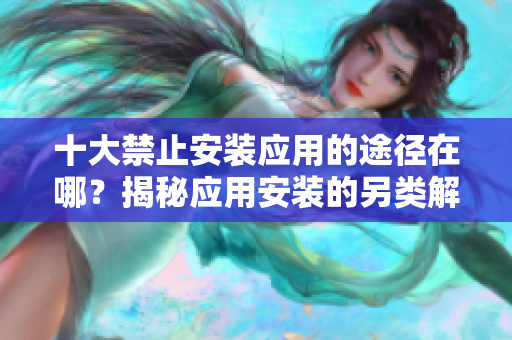 十大禁止安裝應(yīng)用的途徑在哪？揭秘應(yīng)用安裝的另類解決方案