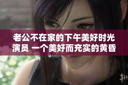 老公不在家的下午美好時光演員 一個美好而充實的黃昏故事
