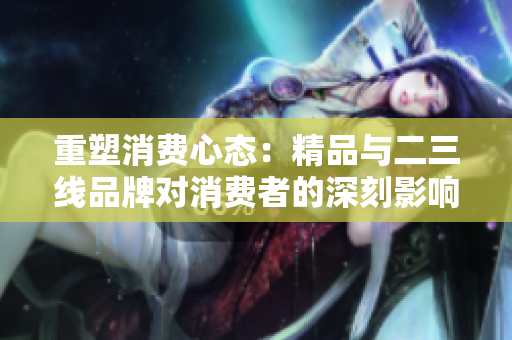 重塑消費(fèi)心態(tài)：精品與二三線品牌對消費(fèi)者的深刻影響