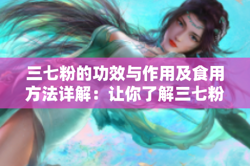 三七粉的功效與作用及食用方法詳解：讓你了解三七粉的全面知識