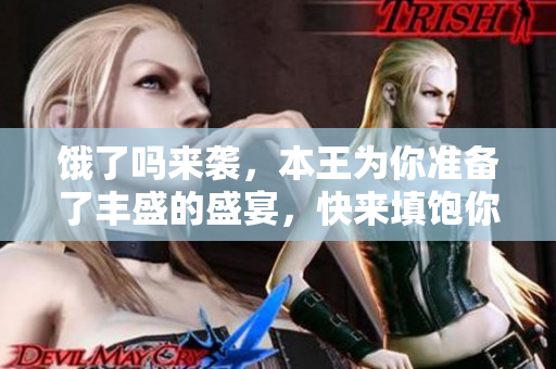 餓了嗎來襲，本王為你準(zhǔn)備了豐盛的盛宴，快來填飽你的胃！