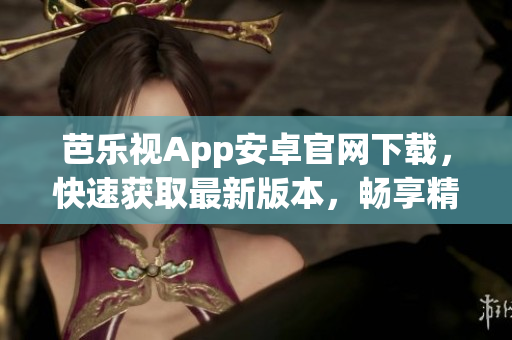 芭樂視App安卓官網下載，快速獲取最新版本，暢享精彩影視生活