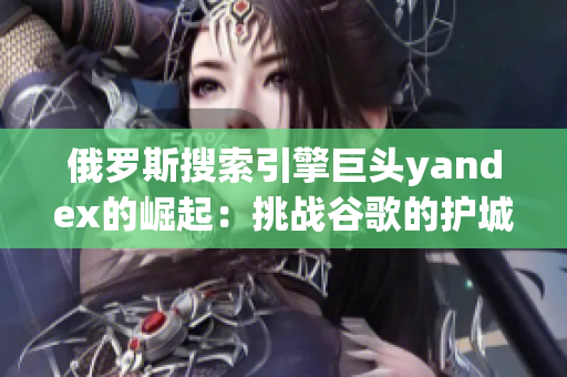 俄羅斯搜索引擎巨頭yandex的崛起：挑戰谷歌的護城河？