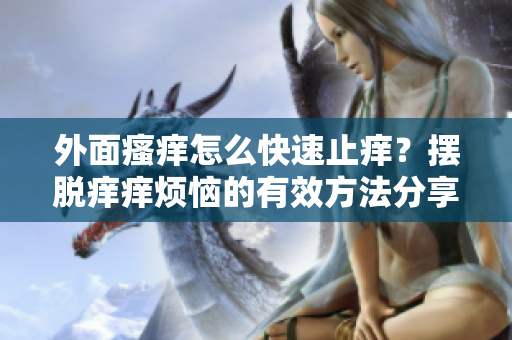 外面瘙癢怎么快速止癢？擺脫癢癢煩惱的有效方法分享