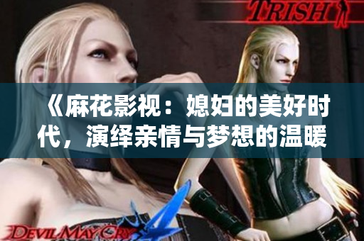 《麻花影視：媳婦的美好時代，演繹親情與夢想的溫暖故事》