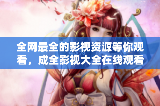 全網最全的影視資源等你觀看，成全影視大全在線觀看享受精彩影視！