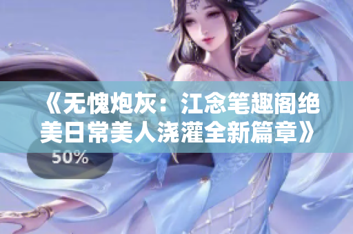 《無愧炮灰：江念筆趣閣絕美日常美人澆灌全新篇章》