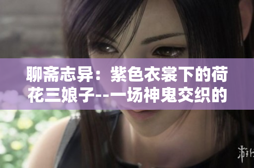 聊齋志異：紫色衣裳下的荷花三娘子--一場神鬼交織的幽情奇遇