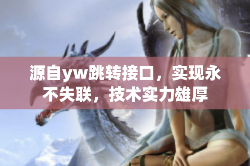 源自yw跳轉(zhuǎn)接口，實(shí)現(xiàn)永不失聯(lián)，技術(shù)實(shí)力雄厚