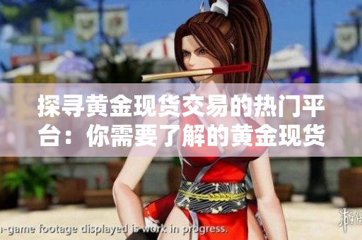 探尋黃金現貨交易的熱門平臺：你需要了解的黃金現貨交易平臺選擇