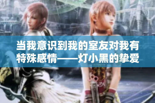 當我意識到我的室友對我有特殊感情——燈小黑的摯愛
