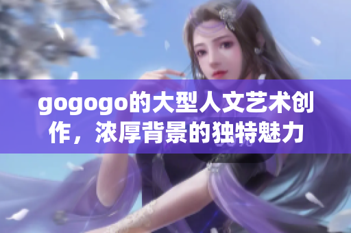 gogogo的大型人文藝術創作，濃厚背景的獨特魅力