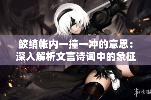 鮫綃帳內一撞一沖的意思：深入解析文言詩詞中的象征意義