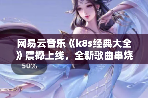 網易云音樂《k8s經典大全》震撼上線，全新歌曲串燒！