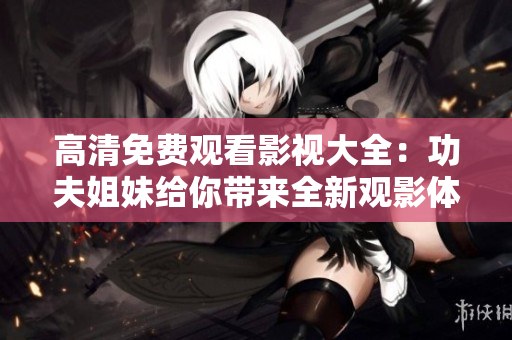 高清免費觀看影視大全：功夫姐妹給你帶來全新觀影體驗