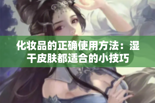 化妝品的正確使用方法：濕干皮膚都適合的小技巧
