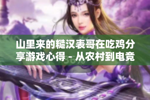 山里來的糙漢表哥在吃雞分享游戲心得 - 從農村到電競的成長之路