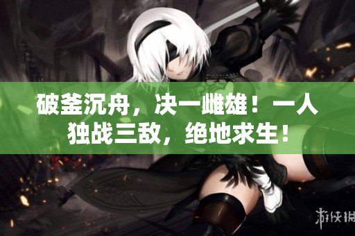 破釜沉舟，決一雌雄！一人獨戰三敵，絕地求生！
