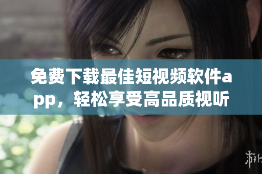 免費下載最佳短視頻軟件app，輕松享受高品質視聽體驗