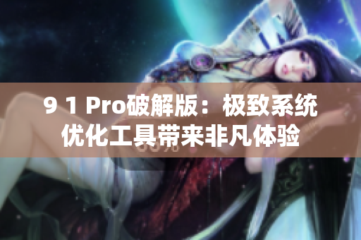9 1 Pro破解版：極致系統優化工具帶來非凡體驗