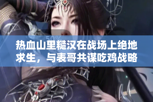 熱血山里糙漢在戰場上絕地求生，與表哥共謀吃雞戰略
