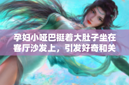孕婦小啞巴挺著大肚子坐在客廳沙發上，引發好奇和關注