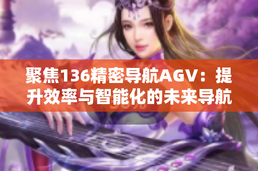 聚焦136精密導航AGV：提升效率與智能化的未來導航解決方案