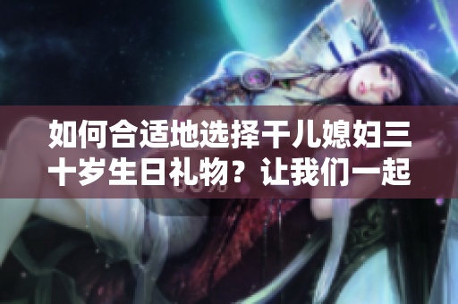 如何合適地選擇干兒媳婦三十歲生日禮物？讓我們一起探討最佳選擇！