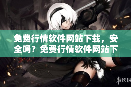 免費行情軟件網站下載，安全嗎？免費行情軟件網站下載評測