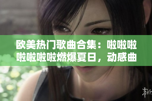 歐美熱門歌曲合集：啦啦啦啦啦啦啦燃爆夏日，動感曲目引爆舞池