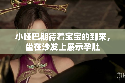 小啞巴期待著寶寶的到來，坐在沙發上展示孕肚
