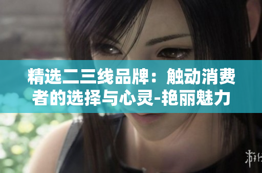 精選二三線品牌：觸動消費(fèi)者的選擇與心靈-艷麗魅力再定義