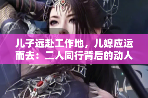 兒子遠赴工作地，兒媳應運而去：二人同行背后的動人故事