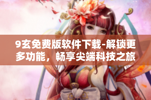 9玄免費版軟件下載-解鎖更多功能，暢享尖端科技之旅