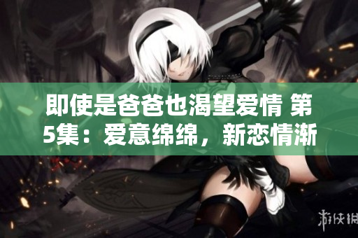 即使是爸爸也渴望愛情 第5集：愛意綿綿，新戀情漸起