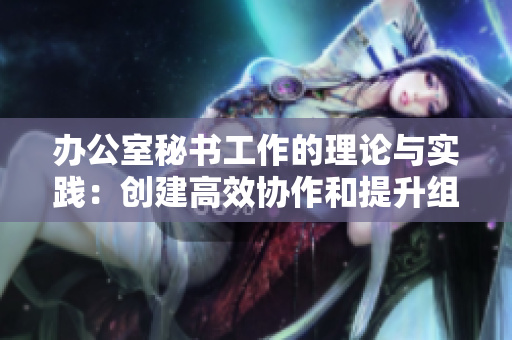 辦公室秘書工作的理論與實踐：創建高效協作和提升組織效能的關鍵