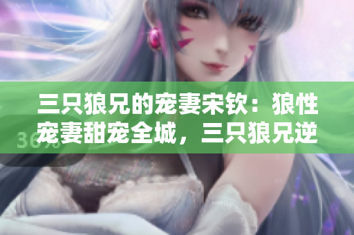 三只狼兄的寵妻宋欽：狼性寵妻甜寵全城，三只狼兄逆襲寵妻路