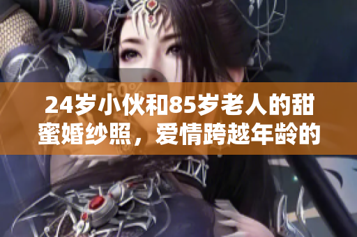 24歲小伙和85歲老人的甜蜜婚紗照，愛情跨越年齡的動人故事