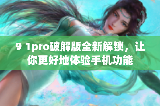 9 1pro破解版全新解鎖，讓你更好地體驗(yàn)手機(jī)功能