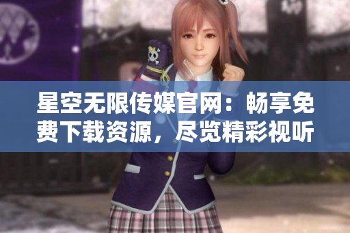 星空無限傳媒官網(wǎng)：暢享免費(fèi)下載資源，盡覽精彩視聽世界