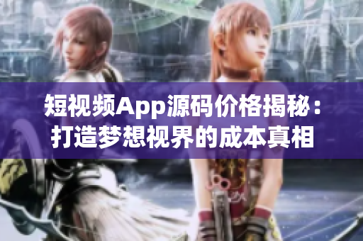 短視頻App源碼價格揭秘：打造夢想視界的成本真相
