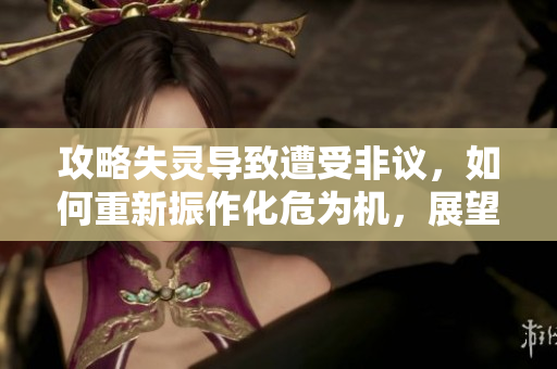 攻略失靈導(dǎo)致遭受非議，如何重新振作化危為機(jī)，展望新未來